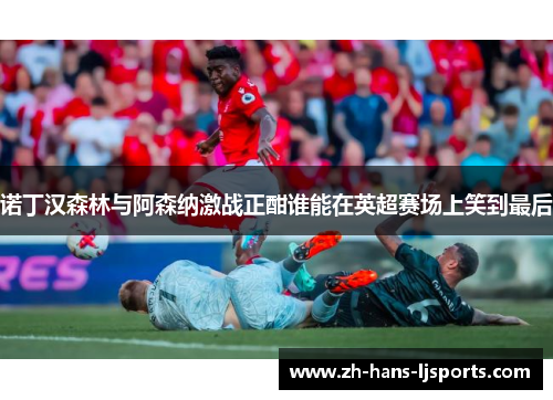 诺丁汉森林与阿森纳激战正酣谁能在英超赛场上笑到最后