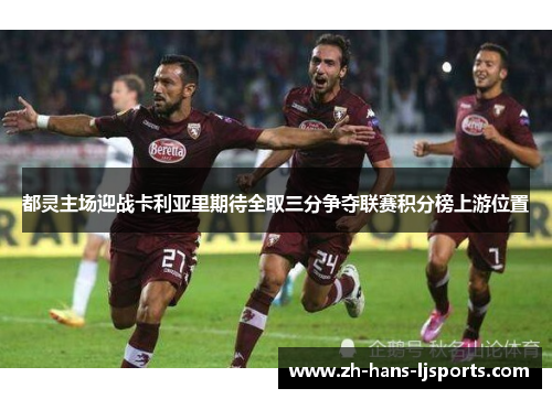 都灵主场迎战卡利亚里期待全取三分争夺联赛积分榜上游位置