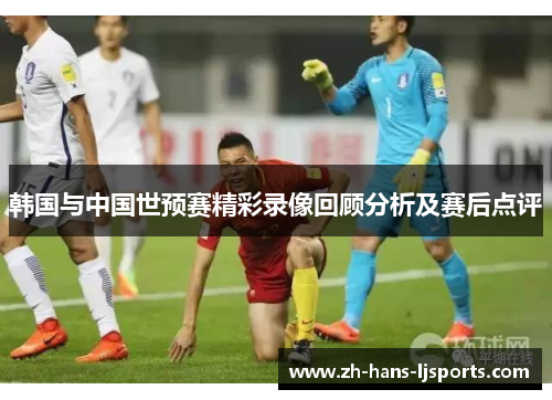 韩国与中国世预赛精彩录像回顾分析及赛后点评