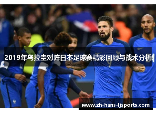 2019年乌拉圭对阵日本足球赛精彩回顾与战术分析