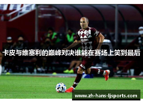 卡皮与维塞利的巅峰对决谁能在赛场上笑到最后